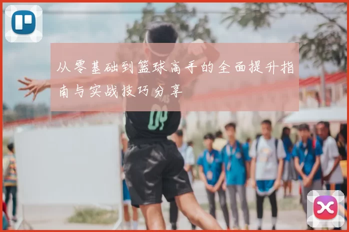 从零基础到篮球高手的全面提升指南与实战技巧分享