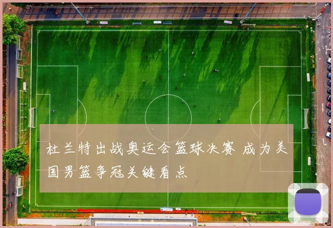 杜兰特出战奥运会篮球决赛 成为美国男篮争冠关键看点