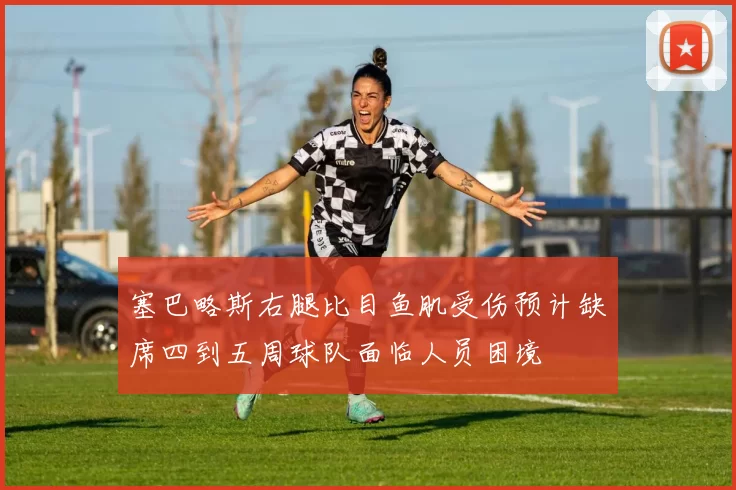 塞巴略斯右腿比目鱼肌受伤预计缺席四到五周球队面临人员困境