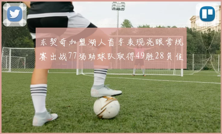东契奇加盟湖人首季表现亮眼常规赛出战77场助球队取得49胜28负佳绩