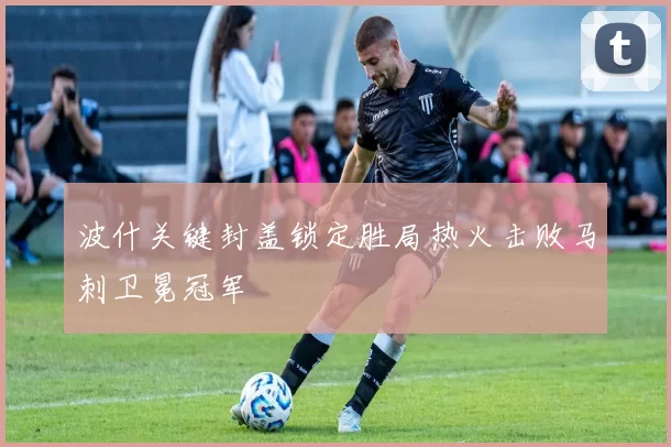 波什关键封盖锁定胜局热火击败马刺卫冕冠军