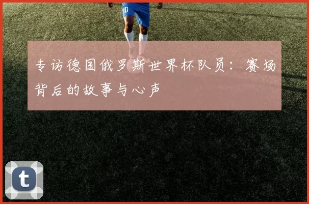 专访德国俄罗斯世界杯队员:赛场背后的故事与心声