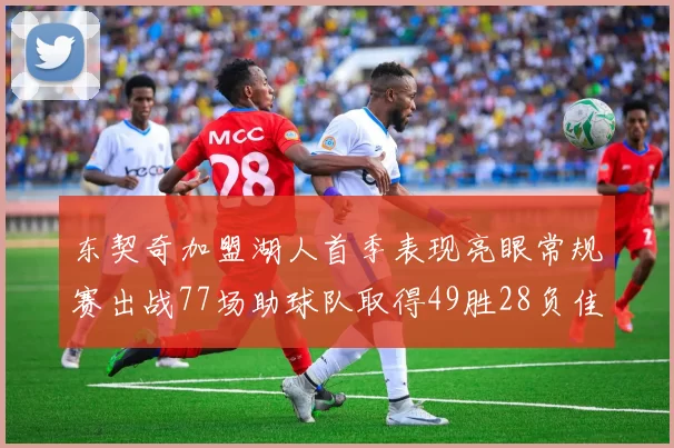 东契奇加盟湖人首季表现亮眼常规赛出战77场助球队取得49胜28负佳绩