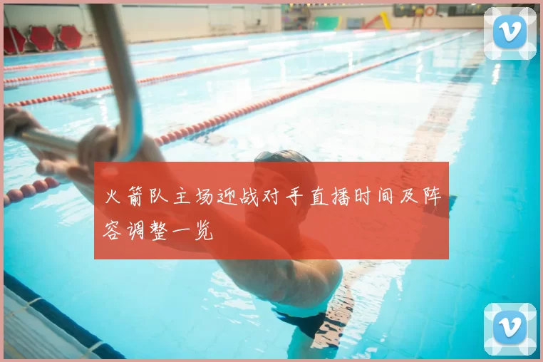 火箭队主场迎战对手直播时间及阵容调整一览