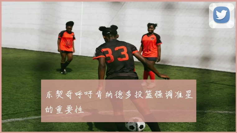 东契奇呼吁肯纳德多投篮强调准星的重要性