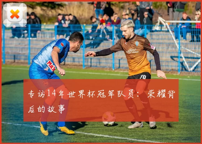专访14年世界杯冠军队员：荣耀背后的故事