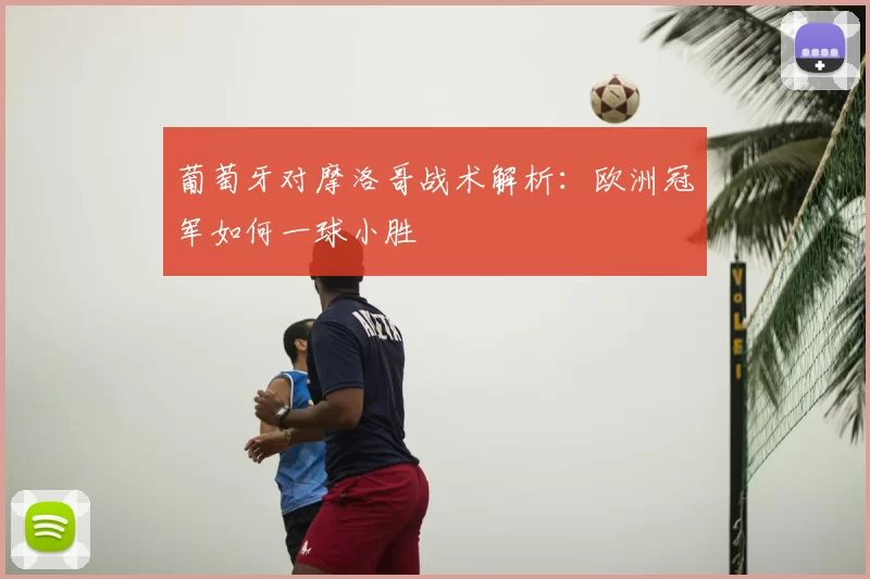 葡萄牙对摩洛哥战术解析:欧洲冠军如何一球小胜