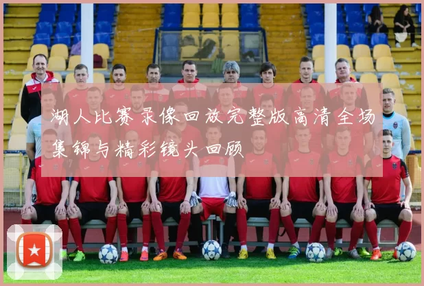 湖人比赛录像回放完整版高清全场集锦与精彩镜头回顾