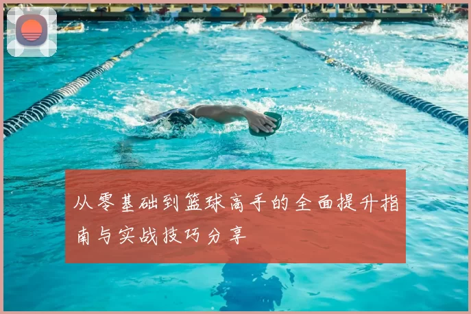 从零基础到篮球高手的全面提升指南与实战技巧分享