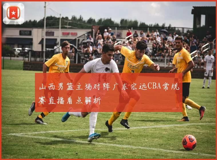 山西男篮主场对阵广东宏远CBA常规赛直播看点解析