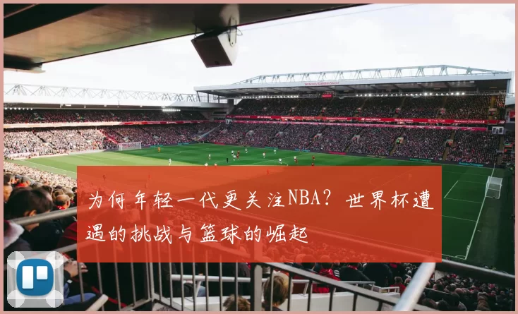 为何年轻一代更关注NBA？世界杯遭遇的挑战与篮球的崛起