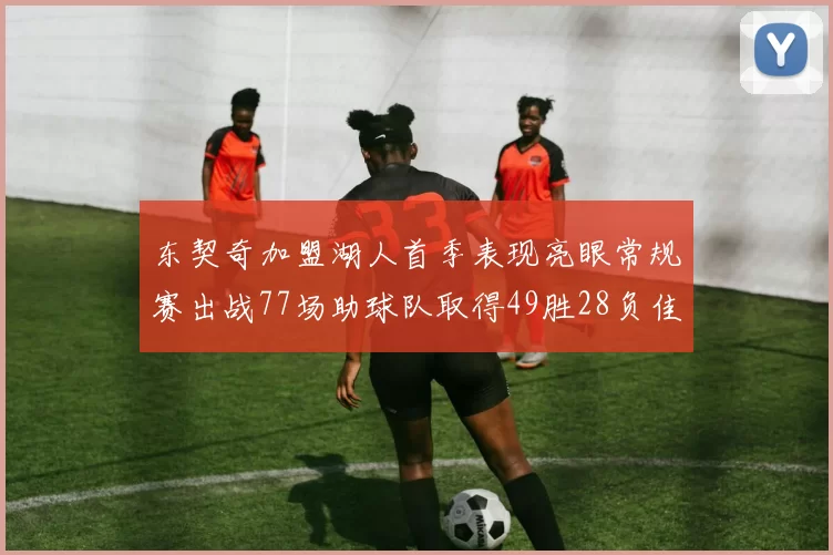 东契奇加盟湖人首季表现亮眼常规赛出战77场助球队取得49胜28负佳绩