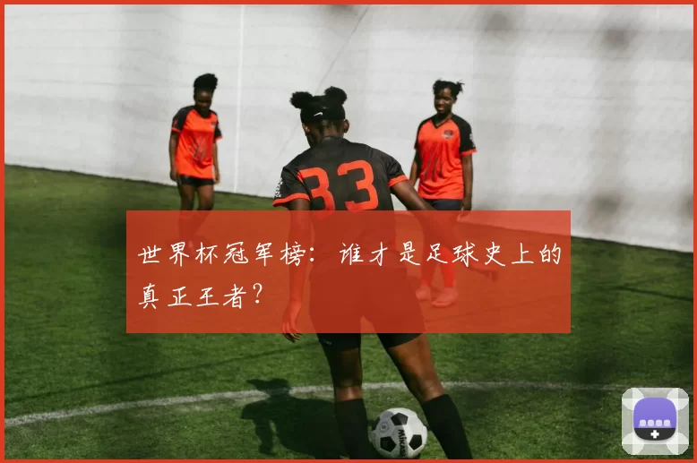 世界杯冠军榜：谁才是足球史上的真正王者？