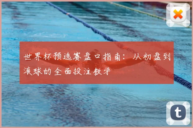 世界杯预选赛盘口指南：从初盘到滚球的全面投注教学