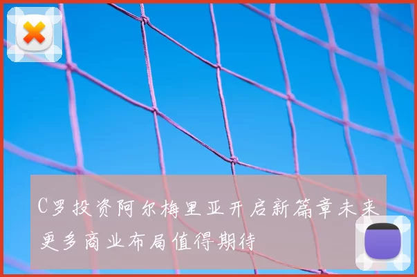 C罗投资阿尔梅里亚开启新篇章未来更多商业布局值得期待