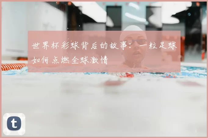 世界杯彩球背后的故事：一粒足球如何点燃全球激情
