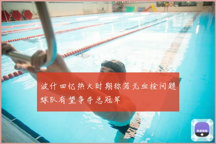 波什回忆热火时期称若无血栓问题球队有望争夺总冠军