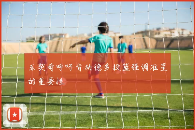 东契奇呼吁肯纳德多投篮强调准星的重要性