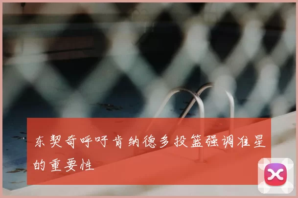 东契奇呼吁肯纳德多投篮强调准星的重要性