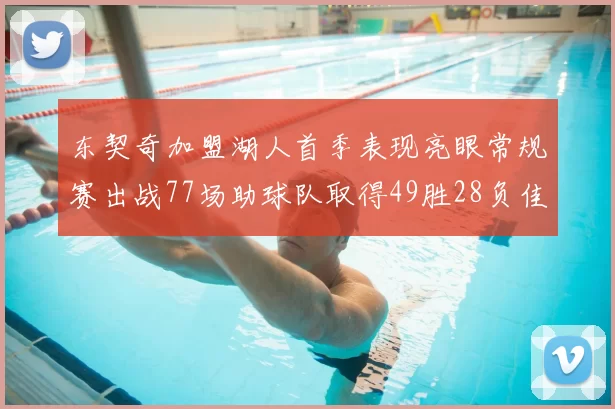 东契奇加盟湖人首季表现亮眼常规赛出战77场助球队取得49胜28负佳绩