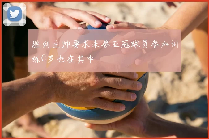 胜利主帅要求未参亚冠球员参加训练C罗也在其中