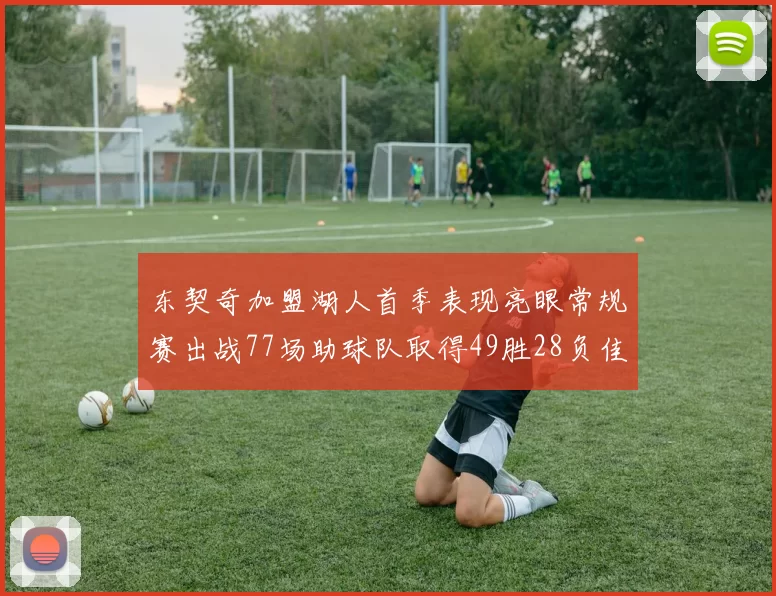 东契奇加盟湖人首季表现亮眼常规赛出战77场助球队取得49胜28负佳绩