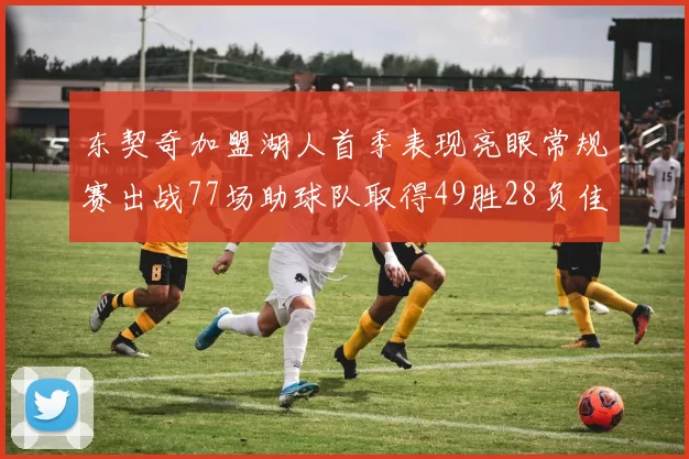 东契奇加盟湖人首季表现亮眼常规赛出战77场助球队取得49胜28负佳绩