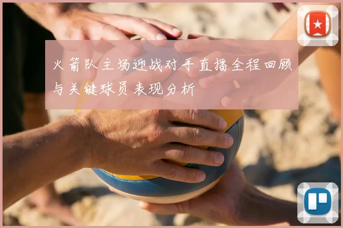 火箭队主场迎战对手直播全程回顾与关键球员表现分析