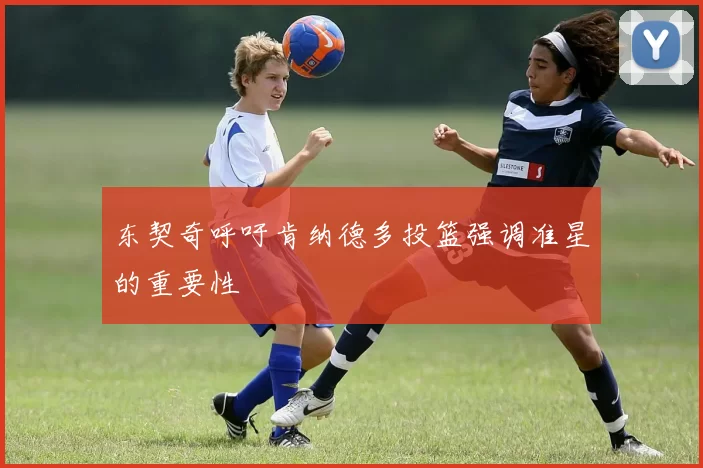 东契奇呼吁肯纳德多投篮强调准星的重要性