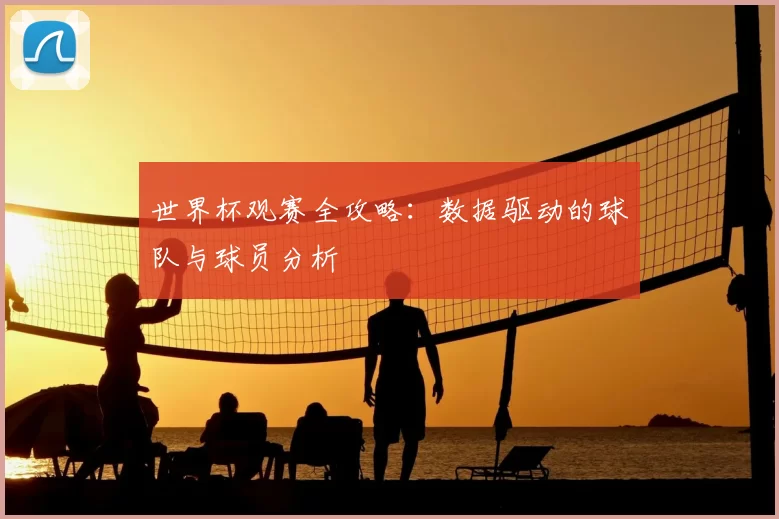 世界杯观赛全攻略:数据驱动的球队与球员分析