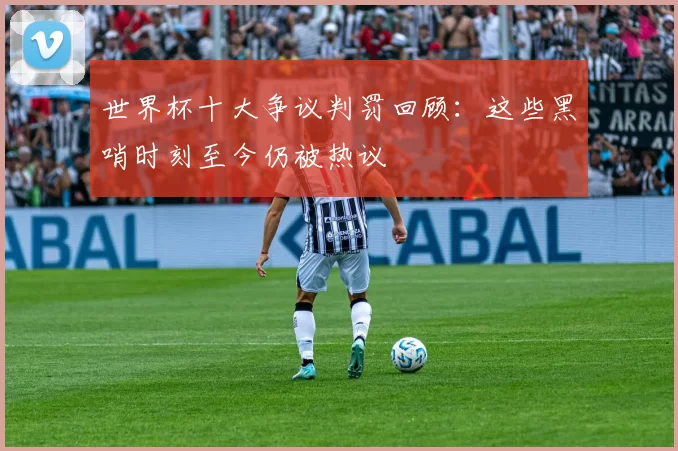 世界杯十大争议判罚回顾：这些黑哨时刻至今仍被热议