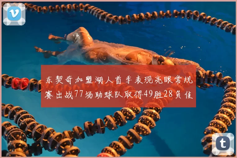 东契奇加盟湖人首季表现亮眼常规赛出战77场助球队取得49胜28负佳绩