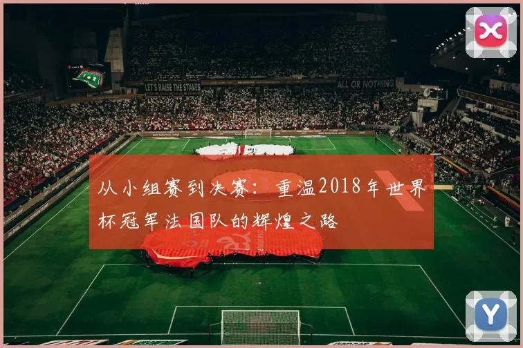 从小组赛到决赛：重温2018年世界杯冠军法国队的辉煌之路