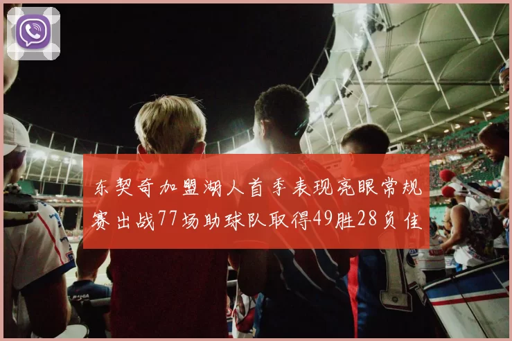东契奇加盟湖人首季表现亮眼常规赛出战77场助球队取得49胜28负佳绩